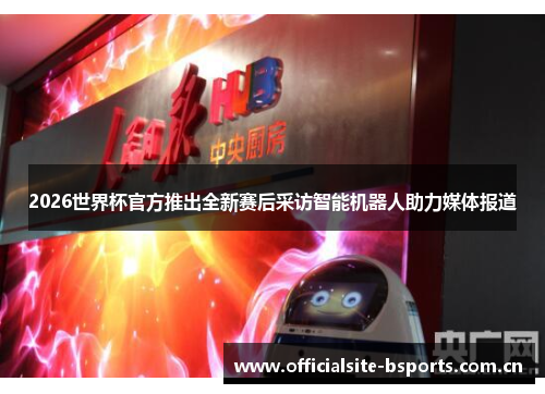 2026世界杯官方推出全新赛后采访智能机器人助力媒体报道 2026世界杯官方推出全新赛后采访智能机器人助力媒体报道