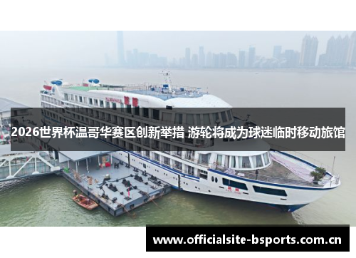 2026世界杯温哥华赛区创新举措 游轮将成为球迷临时移动旅馆