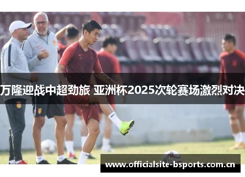 万隆迎战中超劲旅 亚洲杯2025次轮赛场激烈对决