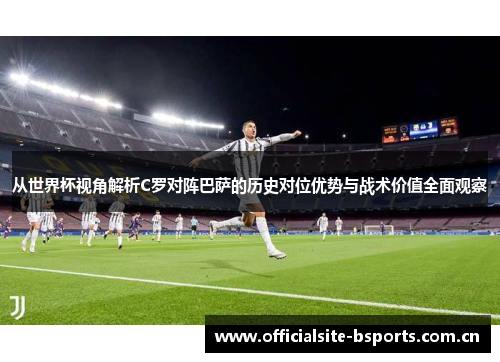 从世界杯视角解析C罗对阵巴萨的历史对位优势与战术价值全面观察 从世界杯视角解析C罗对阵巴萨的历史对位优势与战术价值全面观察