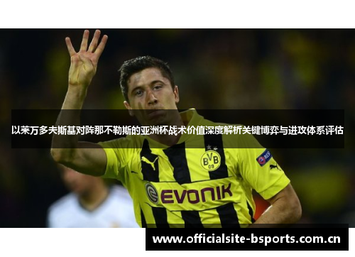 以莱万多夫斯基对阵那不勒斯的亚洲杯战术价值深度解析关键博弈与进攻体系评估