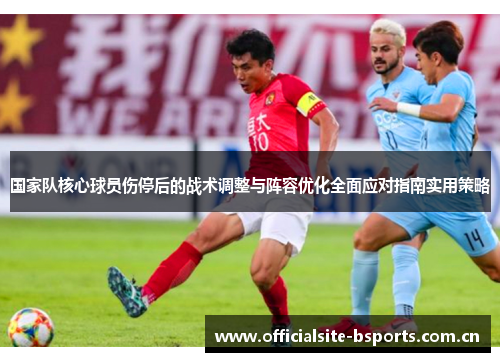 国家队核心球员伤停后的战术调整与阵容优化全面应对指南实用策略