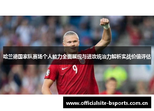 哈兰德国家队赛场个人能力全面展现与进攻统治力解析实战价值评估