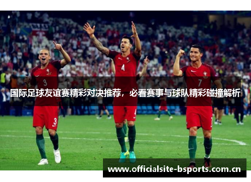 国际足球友谊赛精彩对决推荐,必看赛事与球队精彩碰撞解析 国际足球友谊赛精彩对决推荐,必看赛事与球队精彩碰撞解析
