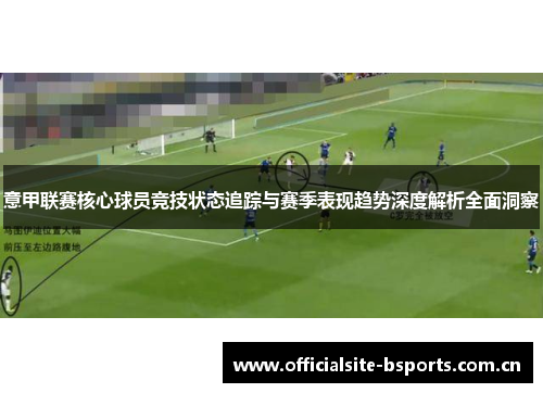 意甲联赛核心球员竞技状态追踪与赛季表现趋势深度解析全面洞察