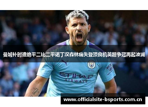 曼城补时遭绝平二比二平诺丁汉森林痛失登顶良机英超争冠再起波澜