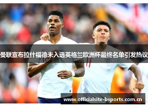 曼联宣布拉什福德未入选英格兰欧洲杯最终名单引发热议