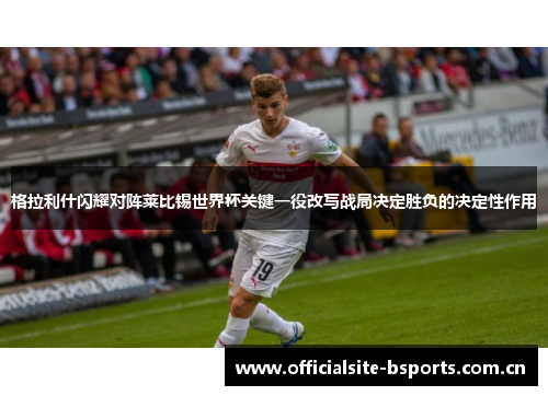 格拉利什闪耀对阵莱比锡世界杯关键一役改写战局决定胜负的决定性作用