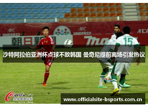 沙特阿拉伯亚洲杯点球不敌韩国 曼奇尼提前离场引发热议