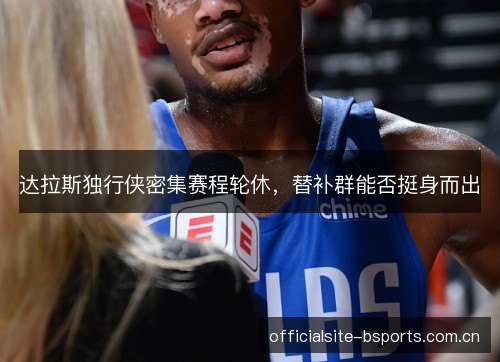 达拉斯独行侠密集赛程轮休,替补群能否挺身而出 达拉斯独行侠密集赛程轮休,替补群能否挺身而出