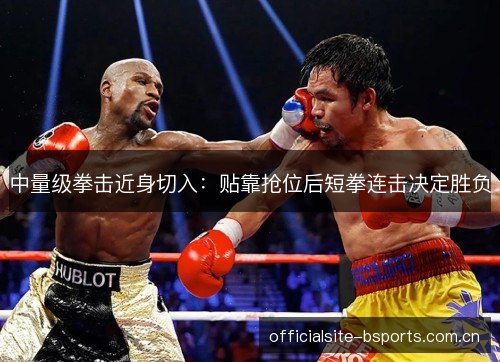 中量级拳击近身切入：贴靠抢位后短拳连击决定胜负